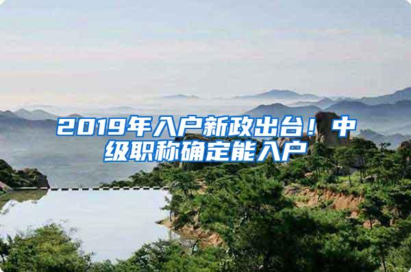 2019年入户新政出台！中级职称确定能入户