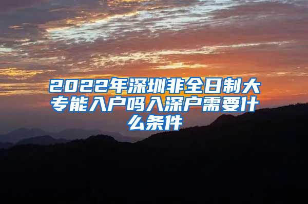 2022年深圳非全日制大专能入户吗入深户需要什么条件