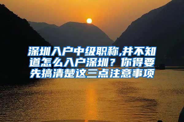 深圳入户中级职称,并不知道怎么入户深圳？你得要先搞清楚这三点注意事项