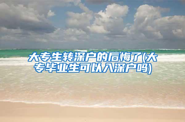 大专生转深户的后悔了(大专毕业生可以入深户吗)