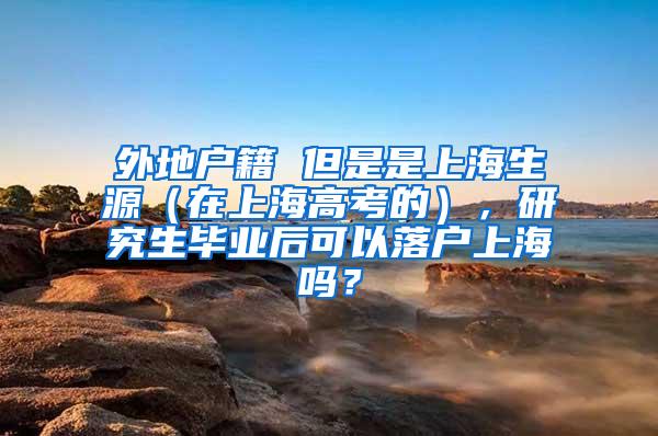 外地户籍 但是是上海生源（在上海高考的），研究生毕业后可以落户上海吗？