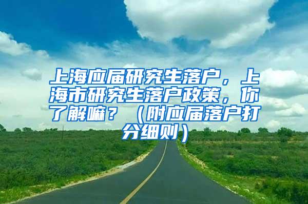 上海应届研究生落户，上海市研究生落户政策，你了解嘛？（附应届落户打分细则）