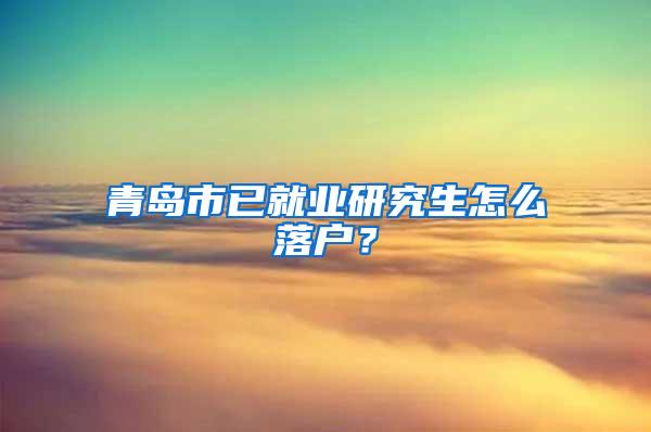 青岛市已就业研究生怎么落户？