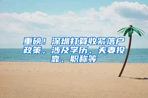 重磅！深圳打算收紧落户政策，涉及学历、夫妻投靠、职称等
