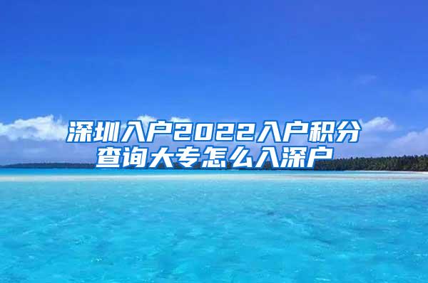 深圳入户2022入户积分查询大专怎么入深户