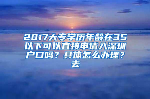 2017大专学历年龄在35以下可以直接申请入深圳户口吗？具体怎么办理？去