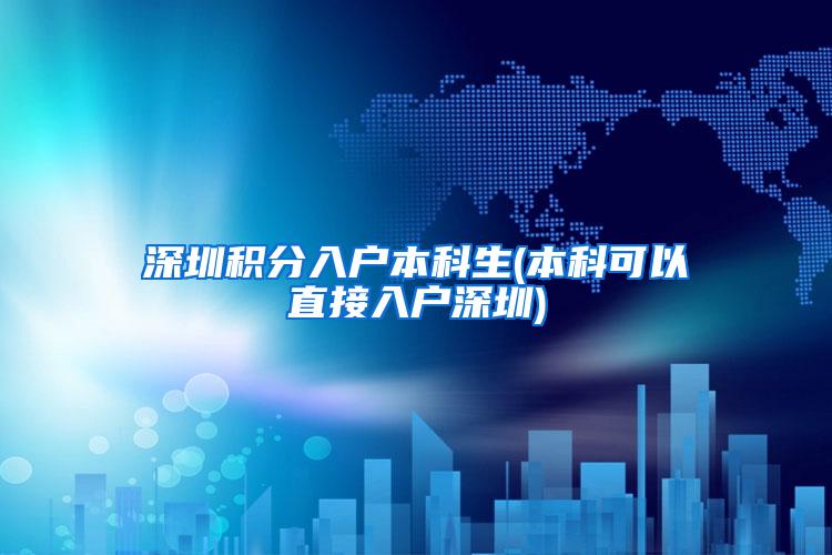 深圳积分入户本科生(本科可以直接入户深圳)