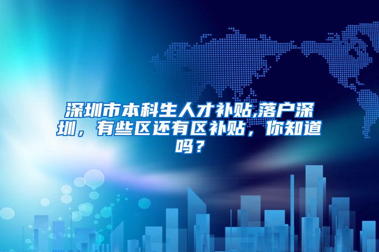 深圳市本科生人才补贴,落户深圳，有些区还有区补贴，你知道吗？