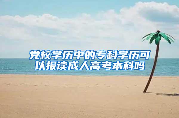 党校学历中的专科学历可以报读成人高考本科吗
