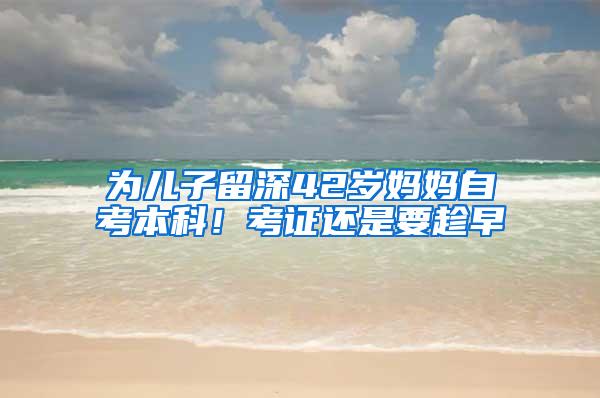为儿子留深42岁妈妈自考本科！考证还是要趁早