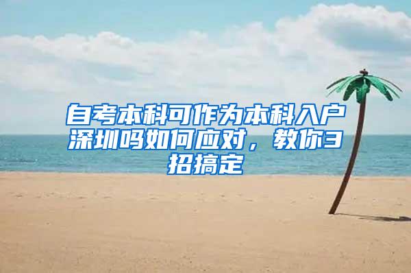 自考本科可作为本科入户深圳吗如何应对，教你3招搞定
