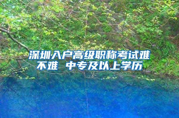 深圳入户高级职称考试难不难 中专及以上学历