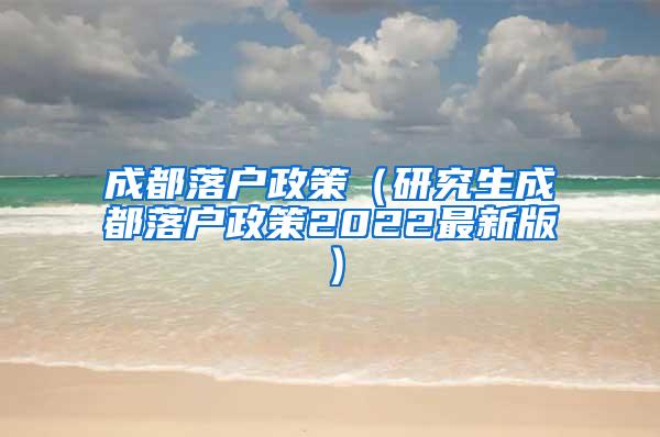 成都落户政策（研究生成都落户政策2022最新版）