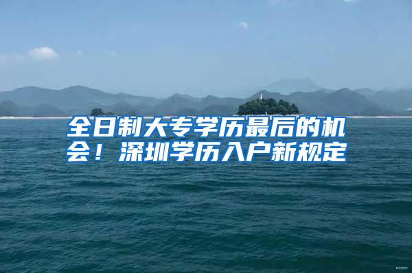 全日制大专学历最后的机会！深圳学历入户新规定