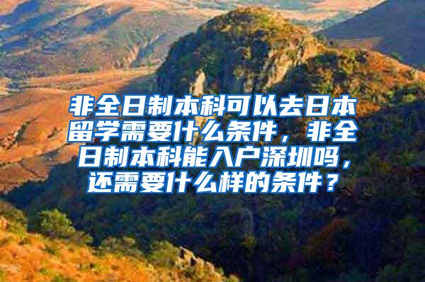 非全日制本科可以去日本留学需要什么条件，非全日制本科能入户深圳吗，还需要什么样的条件？