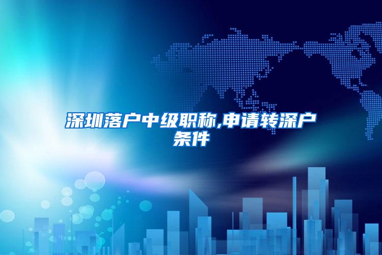 深圳落户中级职称,申请转深户条件