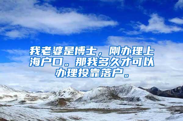 我老婆是博士，刚办理上海户口。那我多久才可以办理投靠落户。