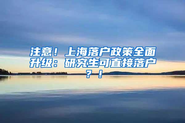 注意！上海落户政策全面升级：研究生可直接落户？！