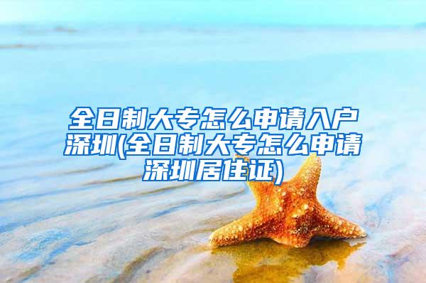 全日制大专怎么申请入户深圳(全日制大专怎么申请深圳居住证)