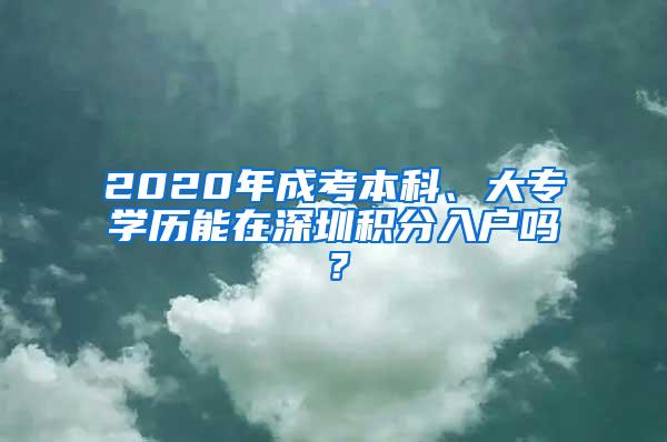 2020年成考本科、大专学历能在深圳积分入户吗？