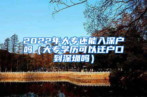 2022年大专还能入深户吗（大专学历可以迁户口到深圳吗）