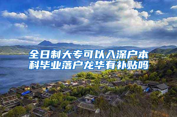 全日制大专可以入深户本科毕业落户龙华有补贴吗
