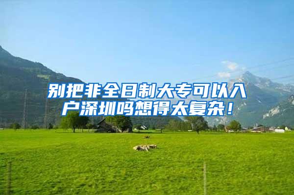 别把非全日制大专可以入户深圳吗想得太复杂！