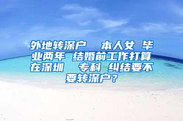 外地转深户  本人女 毕业两年 结婚前工作打算在深圳  专科 纠结要不要转深户？