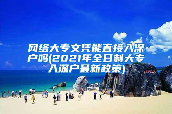 网络大专文凭能直接入深户吗(2021年全日制大专入深户最新政策)