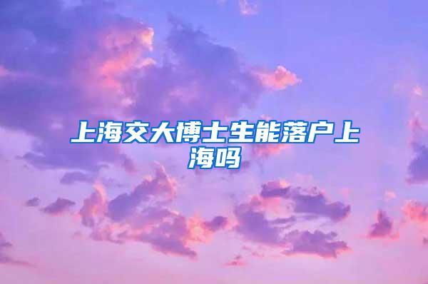 上海交大博士生能落户上海吗