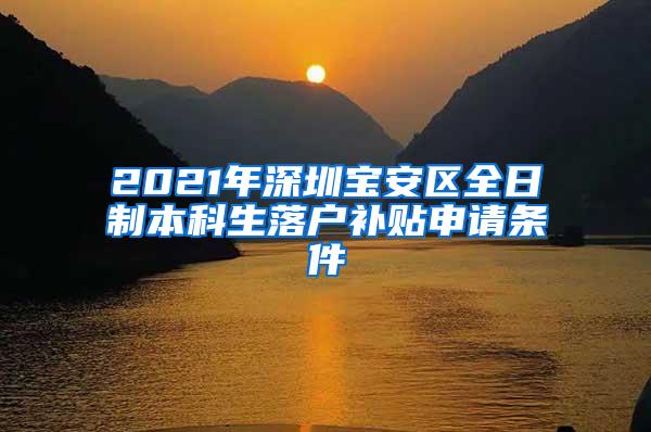 2021年深圳宝安区全日制本科生落户补贴申请条件