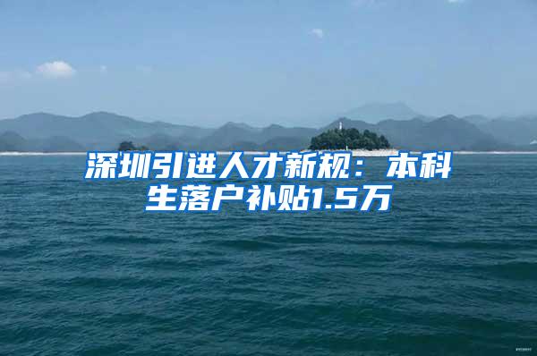 深圳引进人才新规：本科生落户补贴1.5万