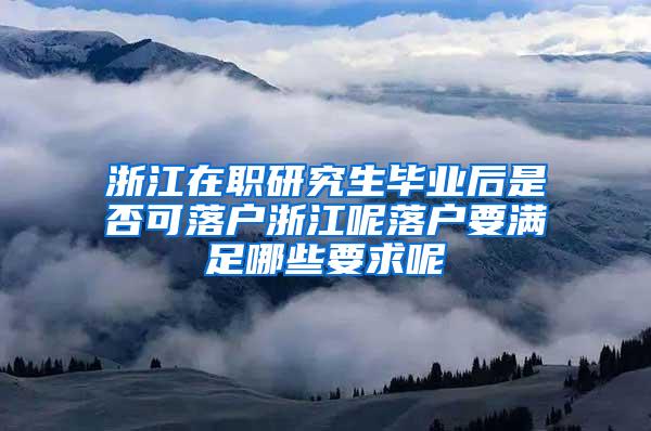 浙江在职研究生毕业后是否可落户浙江呢落户要满足哪些要求呢