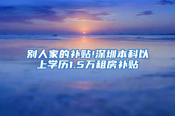 别人家的补贴!深圳本科以上学历1.5万租房补贴