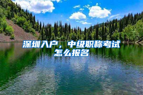 深圳入户，中级职称考试怎么报名