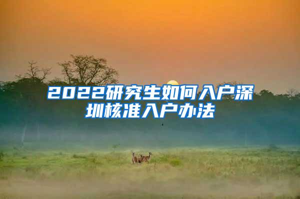 2022研究生如何入户深圳核准入户办法