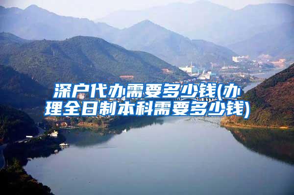 深户代办需要多少钱(办理全日制本科需要多少钱)