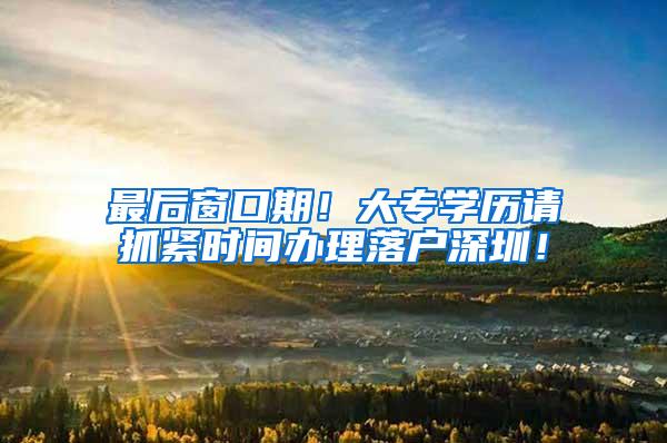 最后窗口期！大专学历请抓紧时间办理落户深圳！