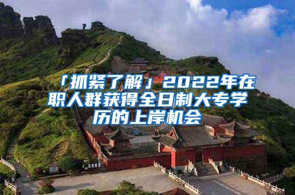 「抓紧了解」2022年在职人群获得全日制大专学历的上岸机会