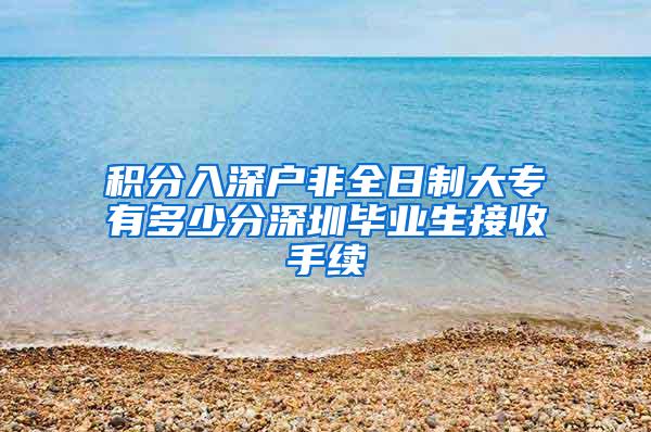 积分入深户非全日制大专有多少分深圳毕业生接收手续