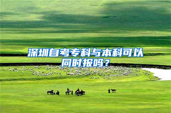 深圳自考专科与本科可以同时报吗？