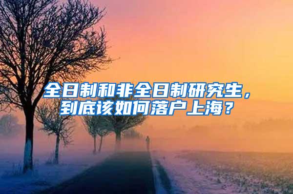 全日制和非全日制研究生，到底该如何落户上海？