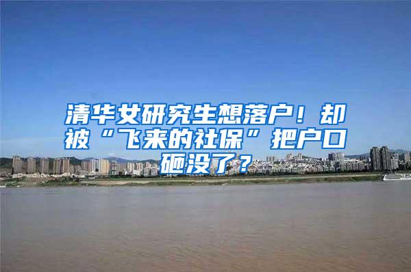 清华女研究生想落户！却被“飞来的社保”把户口砸没了？