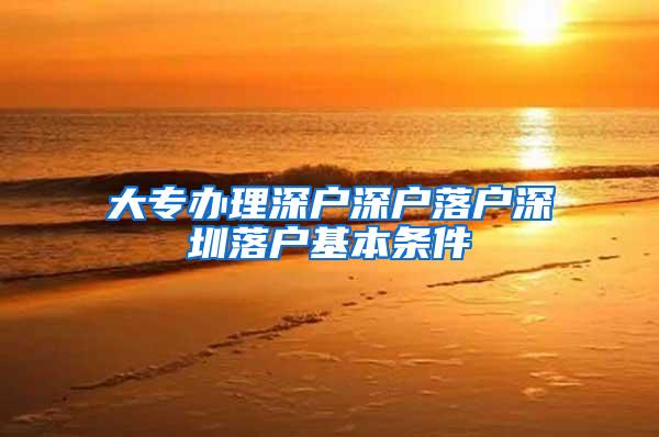 大专办理深户深户落户深圳落户基本条件