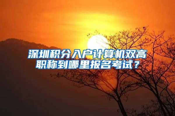 深圳积分入户计算机双高职称到哪里报名考试？