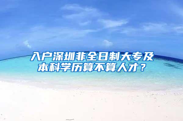 入户深圳非全日制大专及本科学历算不算人才？