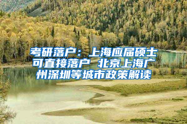 考研落户：上海应届硕士可直接落户 北京上海广州深圳等城市政策解读