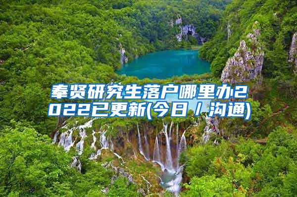 奉贤研究生落户哪里办2022已更新(今日／沟通)