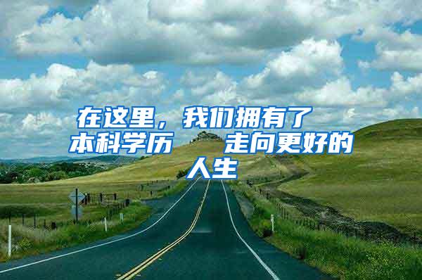 在这里，我们拥有了  本科学历   走向更好的人生