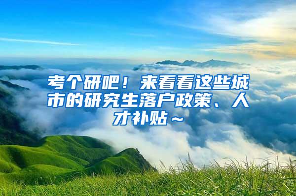 考个研吧！来看看这些城市的研究生落户政策、人才补贴～